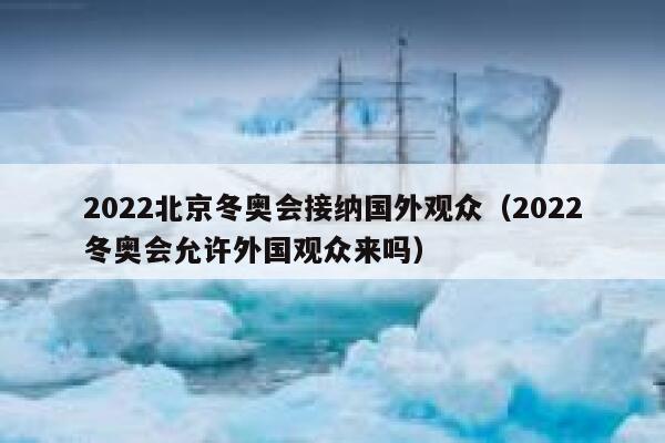 2022北京冬奥会接纳国外观众(2022冬奥会允许外国观众来吗) 第1张 2022北京冬奥会接纳国外观众(2022冬奥会允许外国观众来吗) 第1张