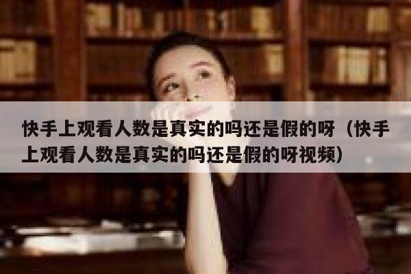 快手上观看人数是真实的吗还是假的呀(快手上观看人数是真实的吗还是假的呀视频) 第1张 快手上观看人数是真实的吗还是假的呀(快手上观看人数是真实的吗还是假的呀视频) 第1张