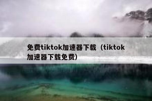 免费tiktok加速器下载（tiktok加速器下载免费） 第1张