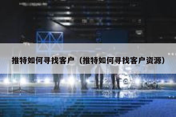 推特如何寻找客户（推特如何寻找客户资源） 第1张