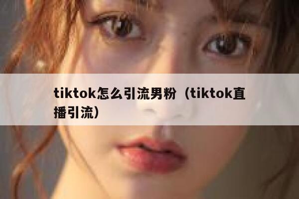 tiktok怎么引流男粉（tiktok直播引流） 第1张