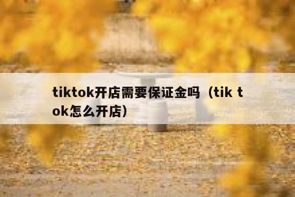 tiktok开店需要保证金吗（tik tok怎么开店） 第1张