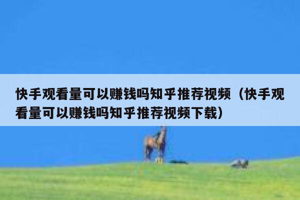 快手观看量可以赚钱吗知乎推荐视频（快手观看量可以赚钱吗知乎推荐视频下载） 第1张