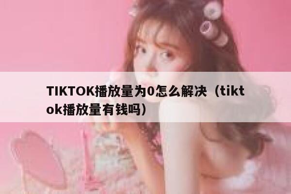 TIKTOK播放量为0怎么解决（tiktok播放量有钱吗） 第1张