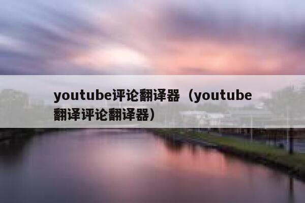 youtube评论翻译器（youtube翻译评论翻译器） 第1张