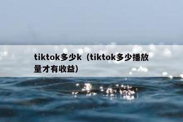 tiktok多少k(tiktok多少播放量才有收益) 第1张 tiktok多少k(tiktok多少播放量才有收益) 第1张