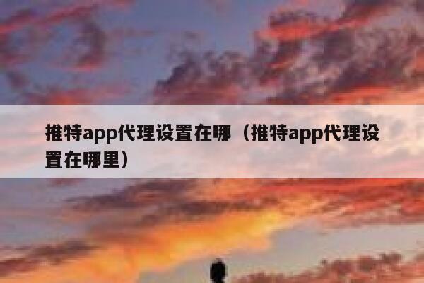 推特app代理设置在哪(推特app代理设置在哪里) 第1张 推特app代理设置在哪(推特app代理设置在哪里) 第1张