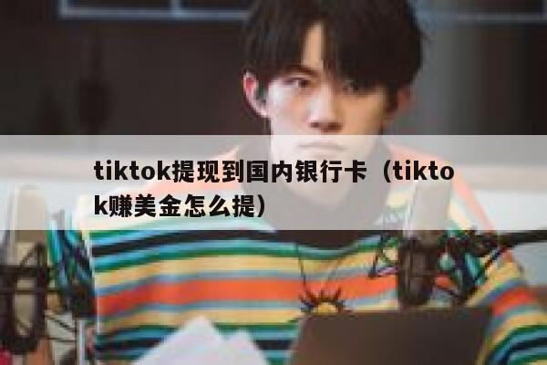 tiktok提现到国内银行卡(tiktok赚美金怎么提) 第1张 tiktok提现到国内银行卡(tiktok赚美金怎么提) 第1张