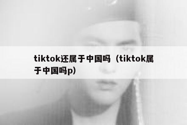 tiktok还属于中国吗（tiktok属于中国吗p） 第1张