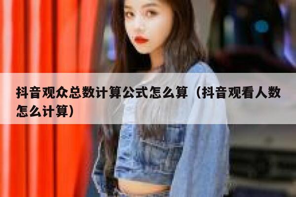 抖音观众总数计算公式怎么算(抖音观看人数怎么计算) 第1张 抖音观众总数计算公式怎么算(抖音观看人数怎么计算) 第1张