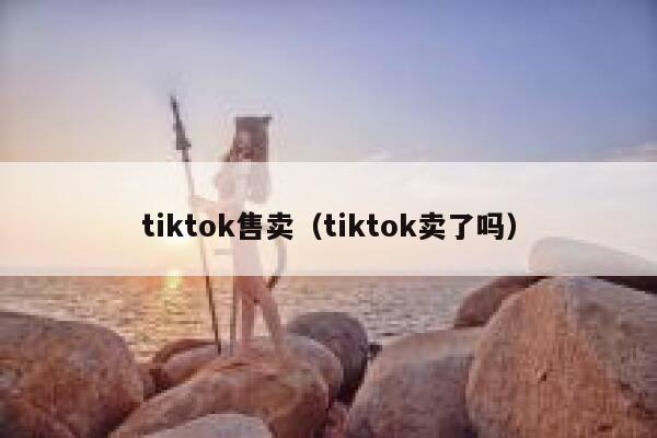 tiktok售卖(tiktok卖了吗) 第1张 tiktok售卖(tiktok卖了吗) 第1张