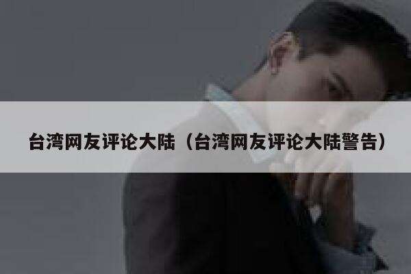 台湾网友评论大陆(台湾网友评论大陆警告) 第1张 台湾网友评论大陆(台湾网友评论大陆警告) 第1张