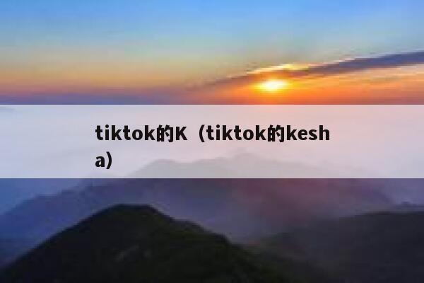 tiktok的K（tiktok的kesha） 第1张