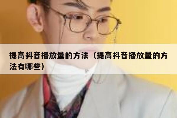 提高抖音播放量的方法（提高抖音播放量的方法有哪些） 第1张