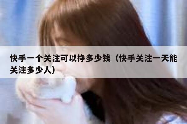 快手一个关注可以挣多少钱（快手关注一天能关注多少人） 第1张