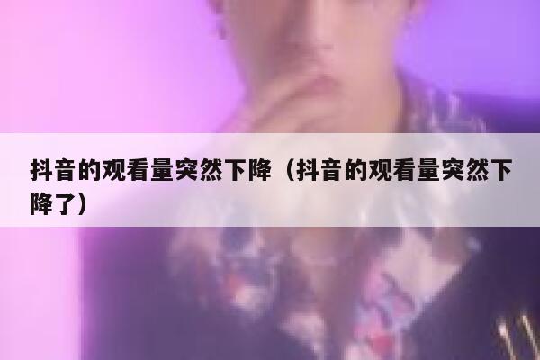 抖音的观看量突然下降（抖音的观看量突然下降了） 第1张