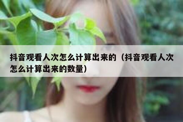 抖音观看人次怎么计算出来的（抖音观看人次怎么计算出来的数量） 第1张