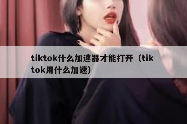 tiktok什么加速器才能打开（tik tok用什么加速） 第1张