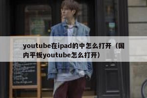 youtube在ipad的中怎么打开（国内平板youtube怎么打开） 第1张
