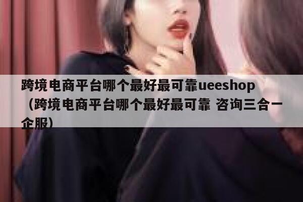 跨境电商平台哪个最好最可靠ueeshop（跨境电商平台哪个最好最可靠 咨询三合一企服） 第1张