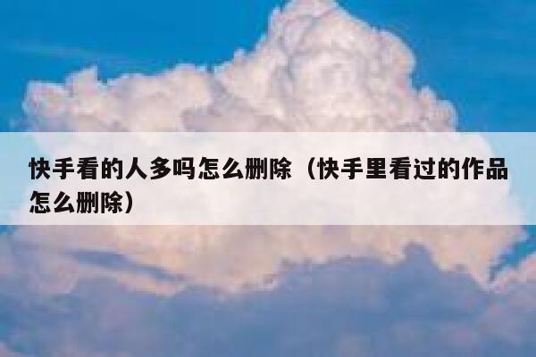 快手看的人多吗怎么删除（快手里看过的作品怎么删除） 第1张