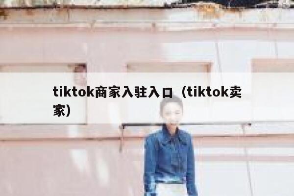 tiktok商家入驻入口（tiktok卖家） 第1张