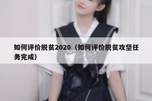 如何评价脱贫2020（如何评价脱贫攻坚任务完成） 第1张
