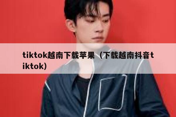 tiktok越南下载苹果(下载越南抖音tiktok) 第1张 tiktok越南下载苹果(下载越南抖音tiktok) 第1张