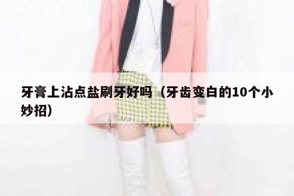 牙膏上沾点盐刷牙好吗（牙齿变白的10个小妙招） 第1张