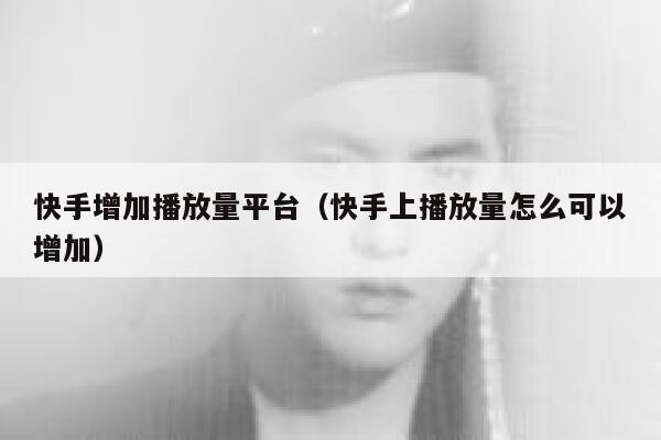 快手增加播放量平台（快手上播放量怎么可以增加） 第1张