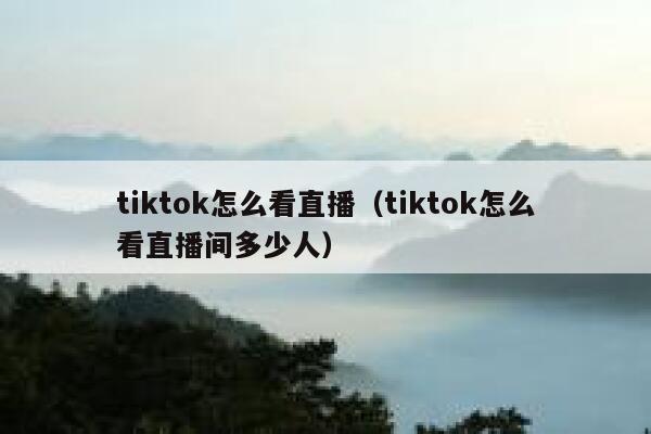 tiktok怎么看直播(tiktok怎么看直播间多少人) 第1张 tiktok怎么看直播(tiktok怎么看直播间多少人) 第1张