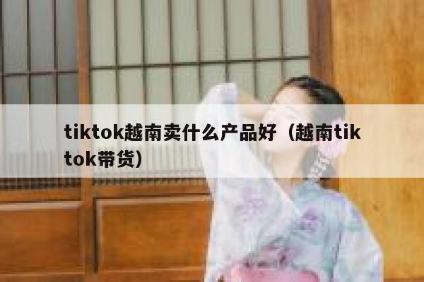 tiktok越南卖什么产品好（越南tiktok带货） 第1张