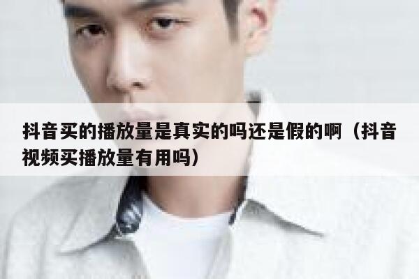 抖音买的播放量是真实的吗还是假的啊（抖音视频买播放量有用吗） 第1张