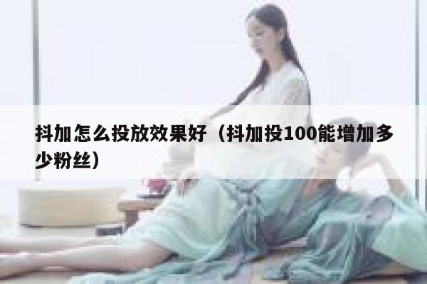 抖加怎么投放效果好（抖加投100能增加多少粉丝） 第1张