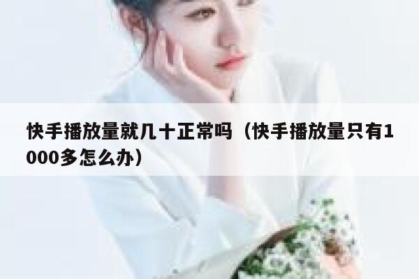 快手播放量就几十正常吗（快手播放量只有1000多怎么办） 第1张