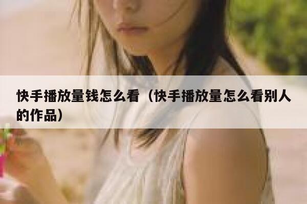 快手播放量钱怎么看（快手播放量怎么看别人的作品） 第1张