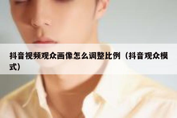 抖音视频观众画像怎么调整比例（抖音观众模式） 第1张