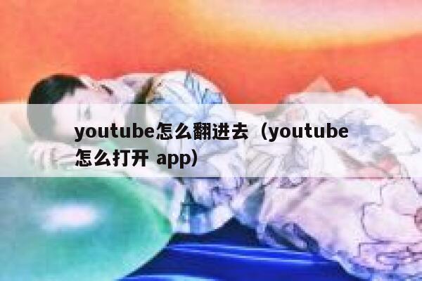 youtube怎么翻进去（youtube怎么打开 app） 第1张