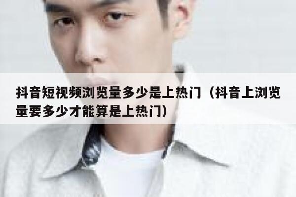 抖音短视频浏览量多少是上热门（抖音上浏览量要多少才能算是上热门） 第1张