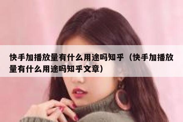 快手加播放量有什么用途吗知乎（快手加播放量有什么用途吗知乎文章） 第1张