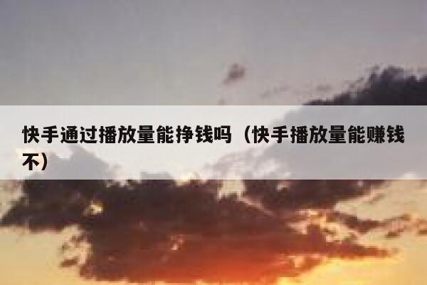 快手通过播放量能挣钱吗（快手播放量能赚钱不） 第1张