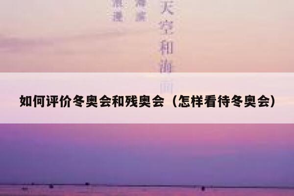 如何评价冬奥会和残奥会（怎样看待冬奥会） 第1张
