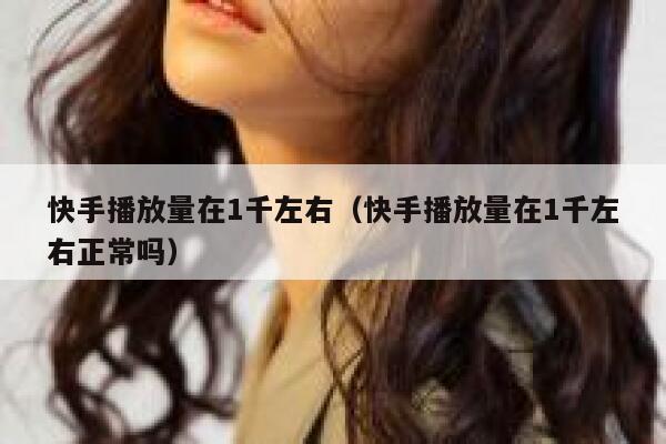 快手播放量在1千左右（快手播放量在1千左右正常吗） 第1张
