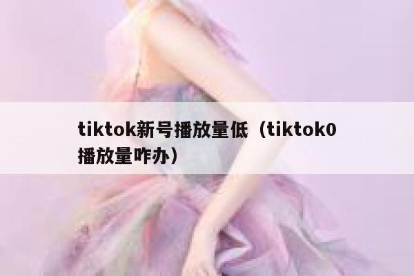 tiktok新号播放量低（tiktok0播放量咋办） 第1张