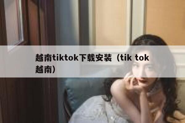 越南tiktok下载安装(tik tok越南) 第1张 越南tiktok下载安装(tik tok越南) 第1张
