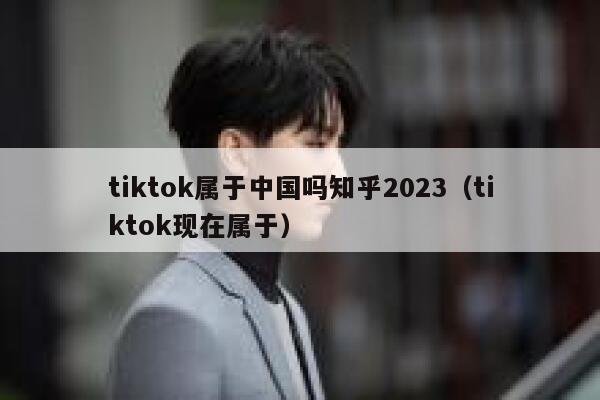 tiktok属于中国吗知乎2023（tiktok现在属于） 第1张