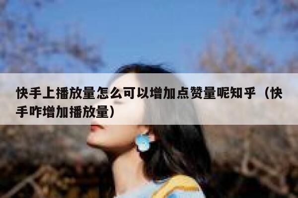快手上播放量怎么可以增加点赞量呢知乎（快手咋增加播放量） 第1张