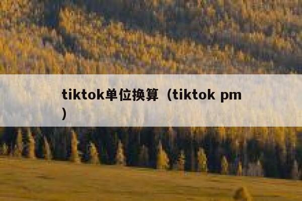 tiktok单位换算(tiktok pm) 第1张 tiktok单位换算(tiktok pm) 第1张