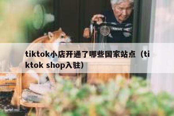 tiktok小店开通了哪些国家站点（tiktok shop入驻） 第1张