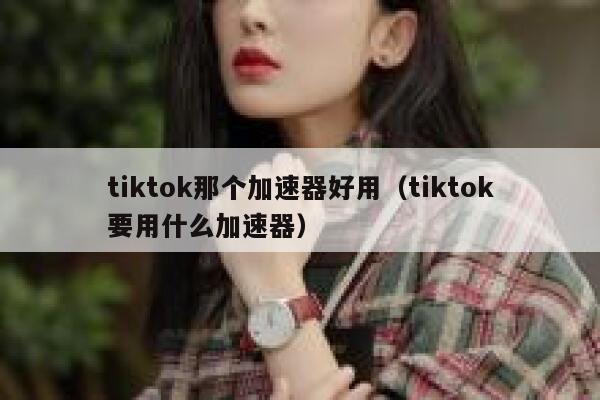 tiktok那个加速器好用(tiktok要用什么加速器) 第1张 tiktok那个加速器好用(tiktok要用什么加速器) 第1张
